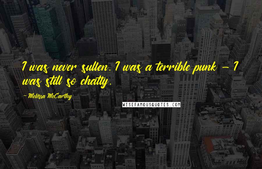 Melissa McCarthy Quotes: I was never sullen. I was a terrible punk - I was still so chatty.