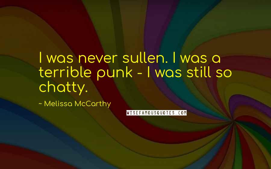 Melissa McCarthy Quotes: I was never sullen. I was a terrible punk - I was still so chatty.