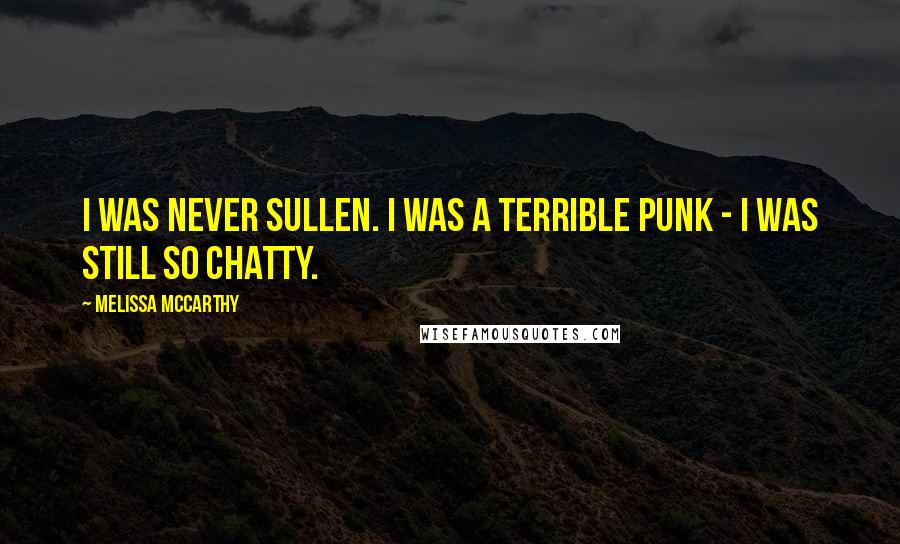 Melissa McCarthy Quotes: I was never sullen. I was a terrible punk - I was still so chatty.