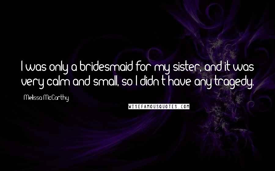 Melissa McCarthy Quotes: I was only a bridesmaid for my sister, and it was very calm and small, so I didn't have any tragedy.