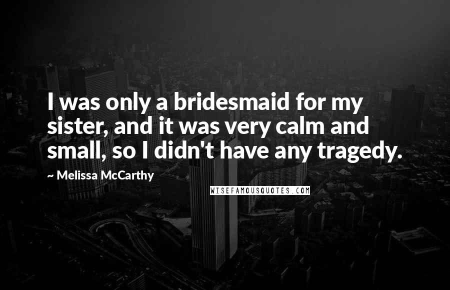 Melissa McCarthy Quotes: I was only a bridesmaid for my sister, and it was very calm and small, so I didn't have any tragedy.