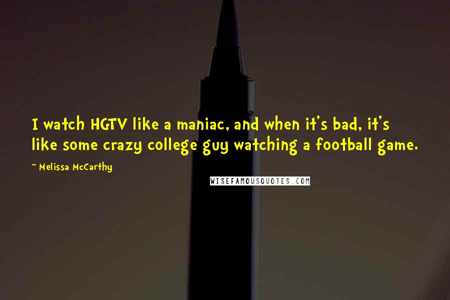 Melissa McCarthy Quotes: I watch HGTV like a maniac, and when it's bad, it's like some crazy college guy watching a football game.