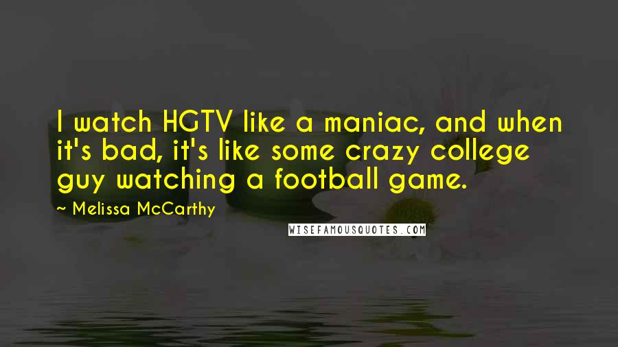 Melissa McCarthy Quotes: I watch HGTV like a maniac, and when it's bad, it's like some crazy college guy watching a football game.