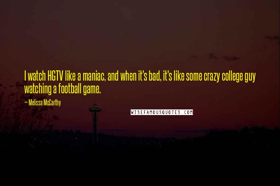 Melissa McCarthy Quotes: I watch HGTV like a maniac, and when it's bad, it's like some crazy college guy watching a football game.