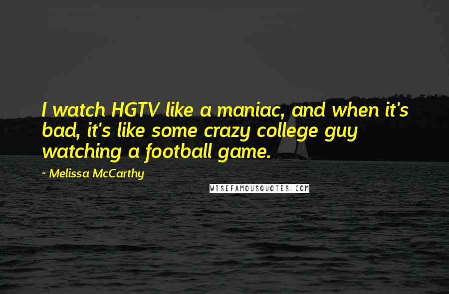 Melissa McCarthy Quotes: I watch HGTV like a maniac, and when it's bad, it's like some crazy college guy watching a football game.