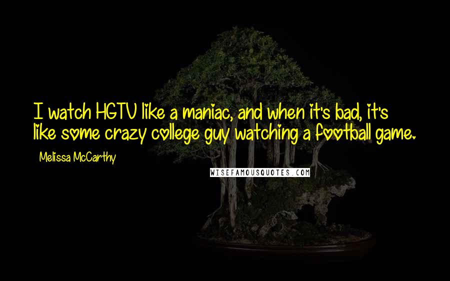 Melissa McCarthy Quotes: I watch HGTV like a maniac, and when it's bad, it's like some crazy college guy watching a football game.