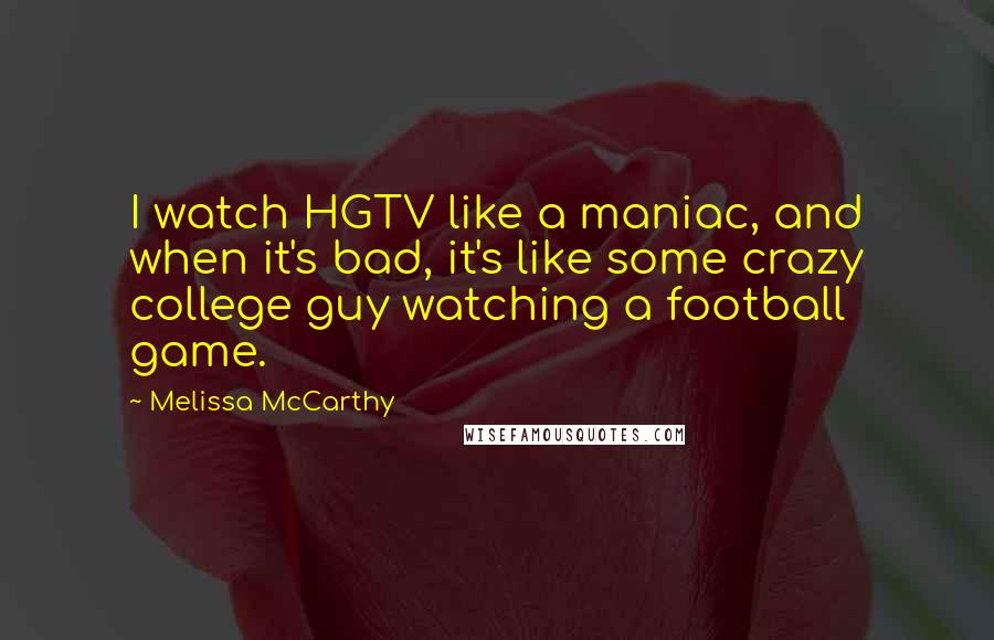 Melissa McCarthy Quotes: I watch HGTV like a maniac, and when it's bad, it's like some crazy college guy watching a football game.