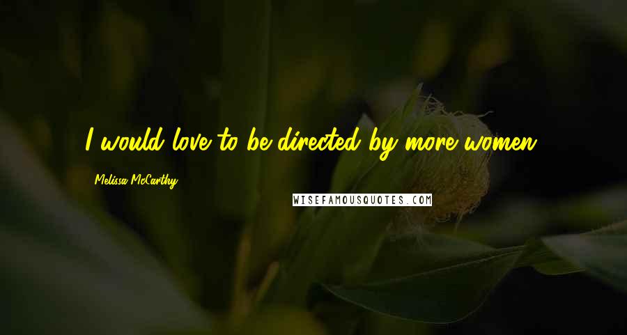 Melissa McCarthy Quotes: I would love to be directed by more women.