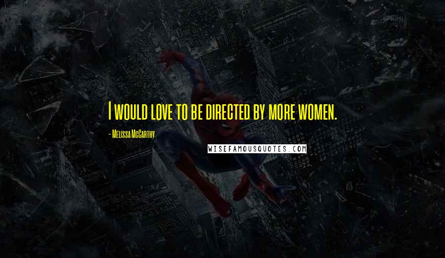 Melissa McCarthy Quotes: I would love to be directed by more women.