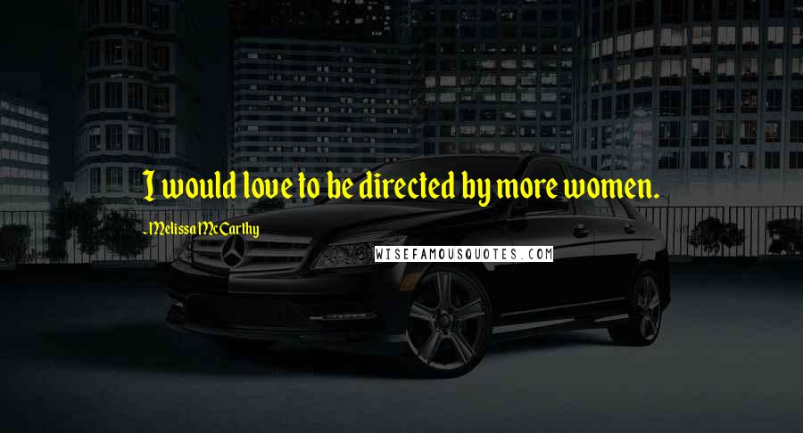 Melissa McCarthy Quotes: I would love to be directed by more women.