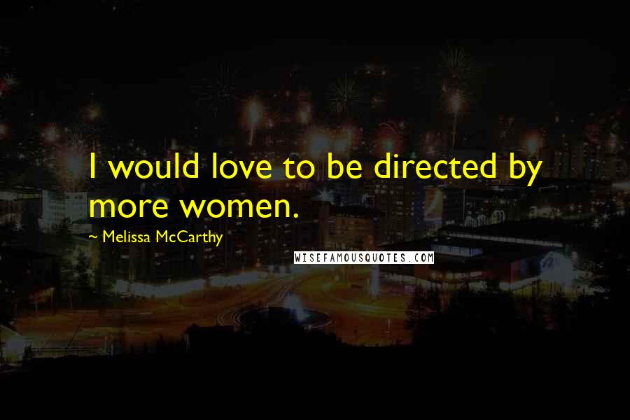 Melissa McCarthy Quotes: I would love to be directed by more women.