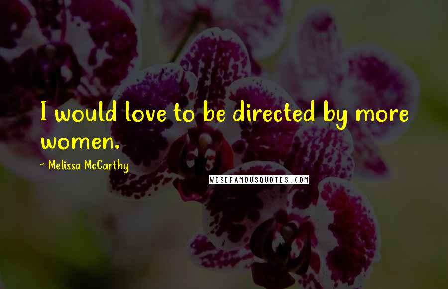 Melissa McCarthy Quotes: I would love to be directed by more women.