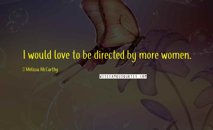 Melissa McCarthy Quotes: I would love to be directed by more women.