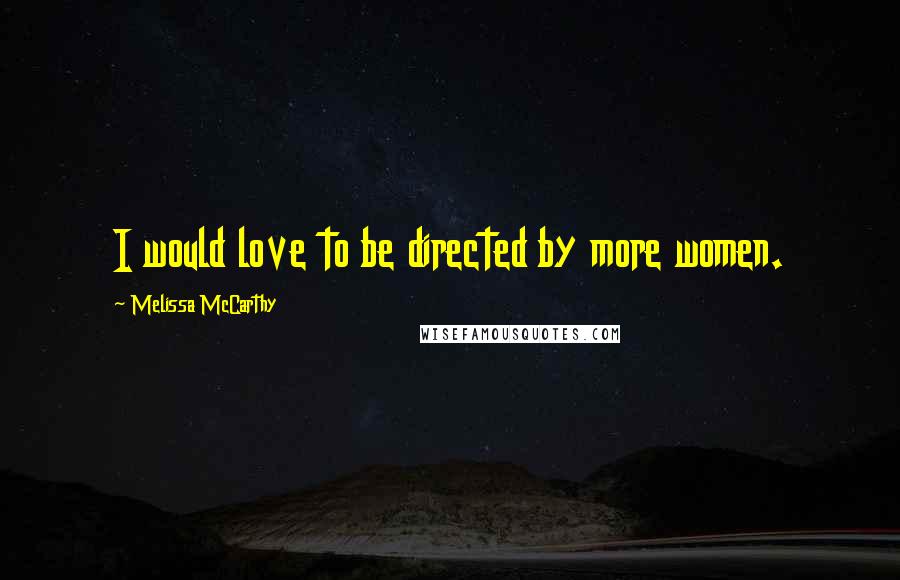 Melissa McCarthy Quotes: I would love to be directed by more women.