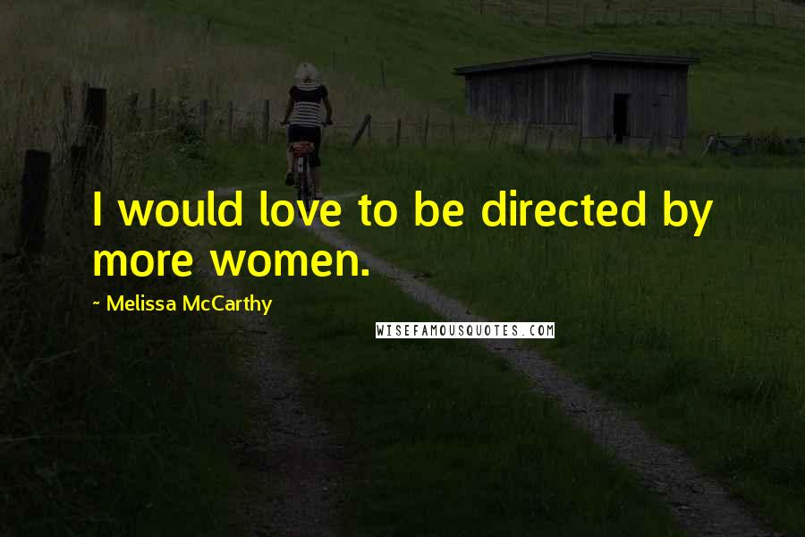 Melissa McCarthy Quotes: I would love to be directed by more women.