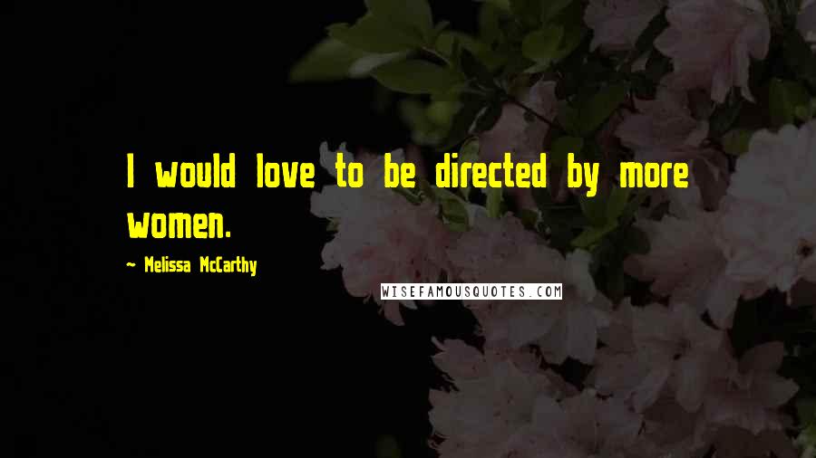 Melissa McCarthy Quotes: I would love to be directed by more women.