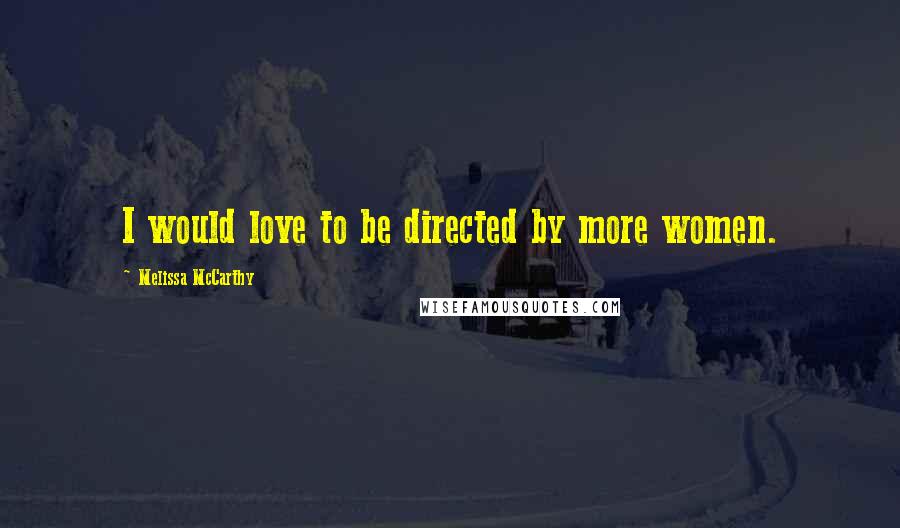 Melissa McCarthy Quotes: I would love to be directed by more women.