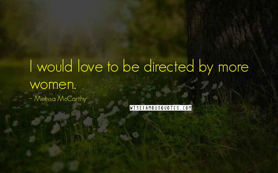Melissa McCarthy Quotes: I would love to be directed by more women.