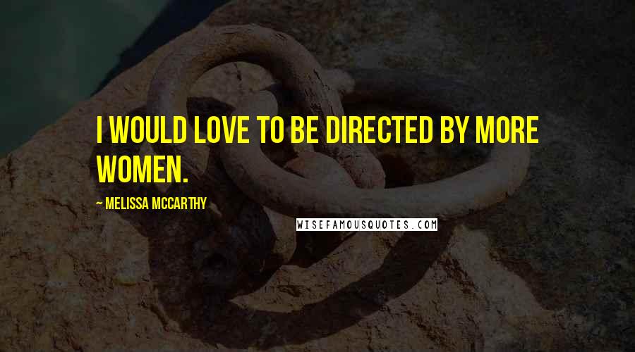 Melissa McCarthy Quotes: I would love to be directed by more women.