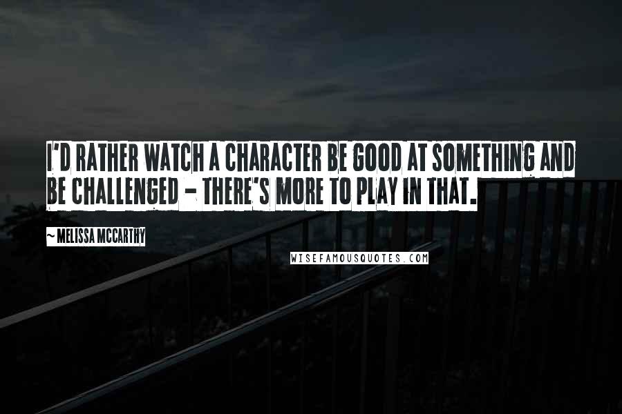 Melissa McCarthy Quotes: I'd rather watch a character be good at something and be challenged - there's more to play in that.