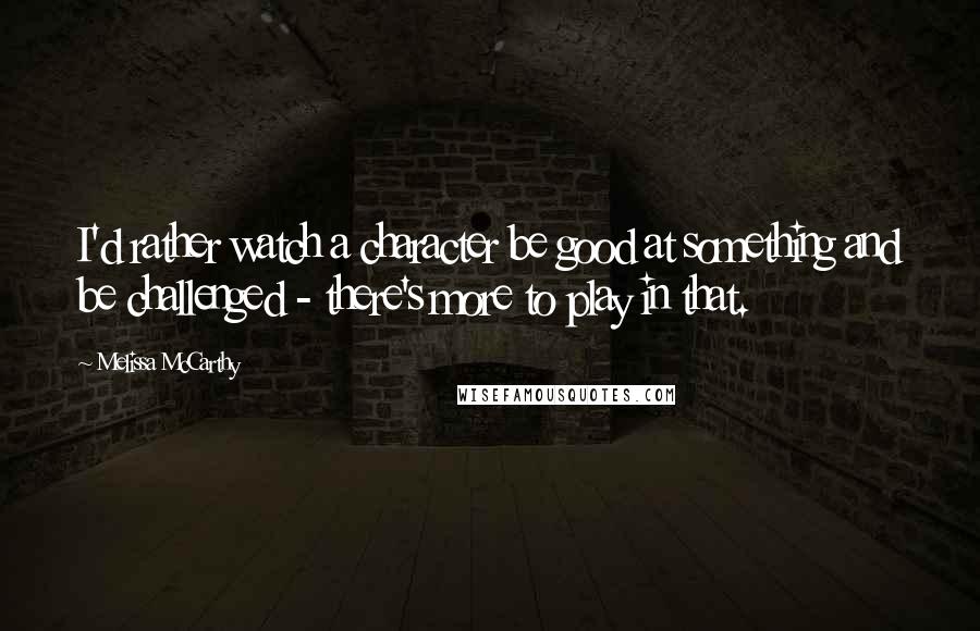 Melissa McCarthy Quotes: I'd rather watch a character be good at something and be challenged - there's more to play in that.