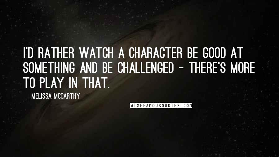 Melissa McCarthy Quotes: I'd rather watch a character be good at something and be challenged - there's more to play in that.