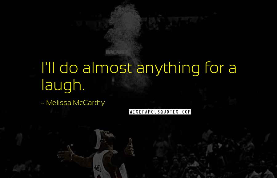 Melissa McCarthy Quotes: I'll do almost anything for a laugh.