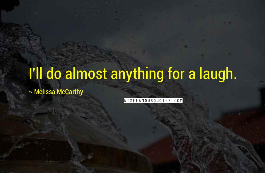Melissa McCarthy Quotes: I'll do almost anything for a laugh.