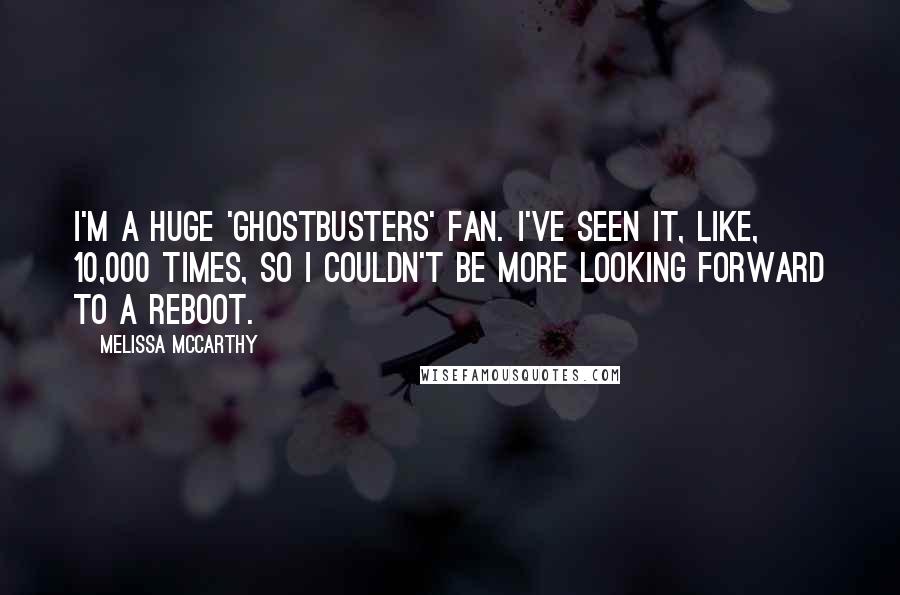 Melissa McCarthy Quotes: I'm a huge 'Ghostbusters' fan. I've seen it, like, 10,000 times, so I couldn't be more looking forward to a reboot.