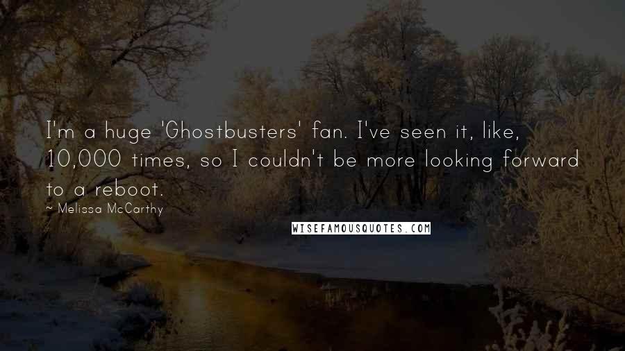 Melissa McCarthy Quotes: I'm a huge 'Ghostbusters' fan. I've seen it, like, 10,000 times, so I couldn't be more looking forward to a reboot.