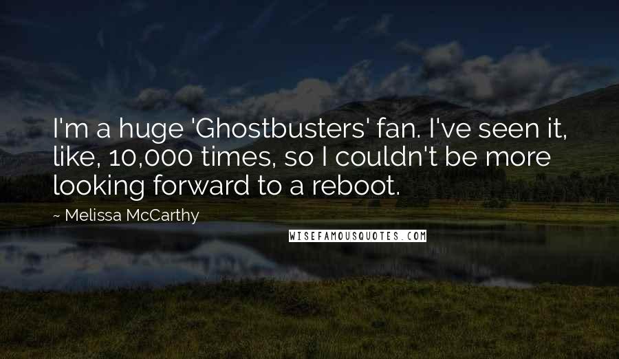 Melissa McCarthy Quotes: I'm a huge 'Ghostbusters' fan. I've seen it, like, 10,000 times, so I couldn't be more looking forward to a reboot.