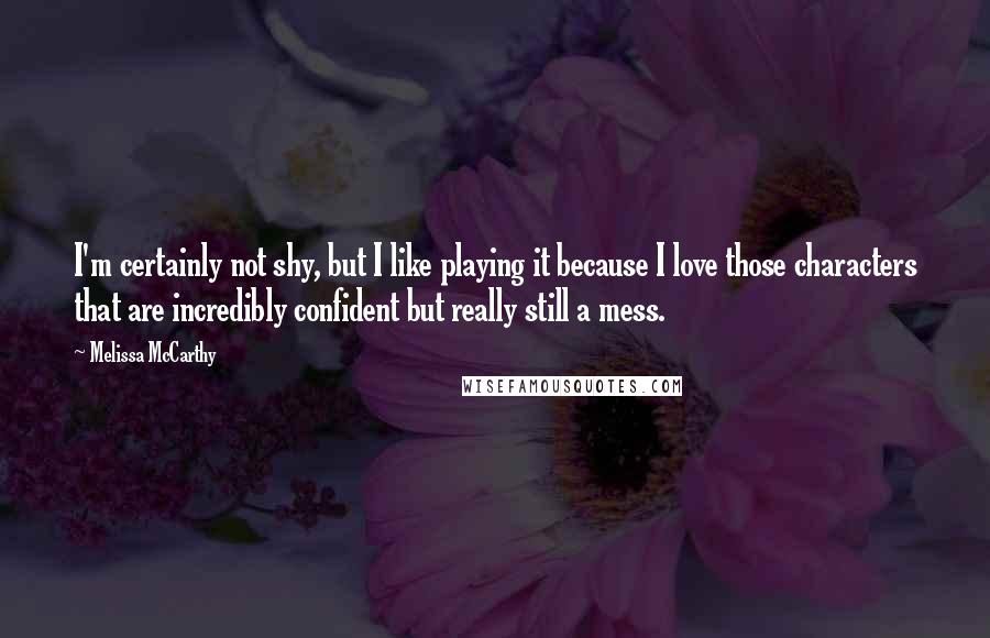 Melissa McCarthy Quotes: I'm certainly not shy, but I like playing it because I love those characters that are incredibly confident but really still a mess.