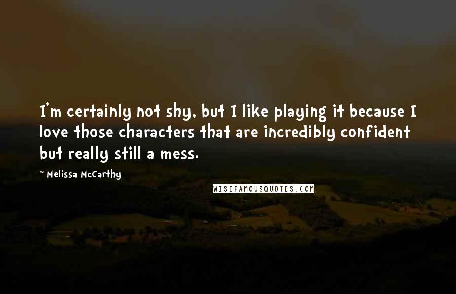 Melissa McCarthy Quotes: I'm certainly not shy, but I like playing it because I love those characters that are incredibly confident but really still a mess.