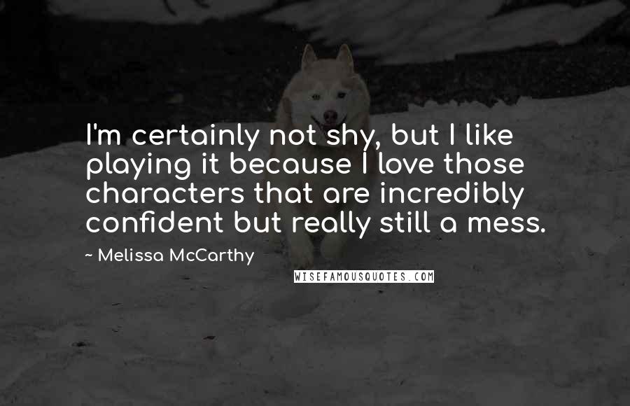 Melissa McCarthy Quotes: I'm certainly not shy, but I like playing it because I love those characters that are incredibly confident but really still a mess.