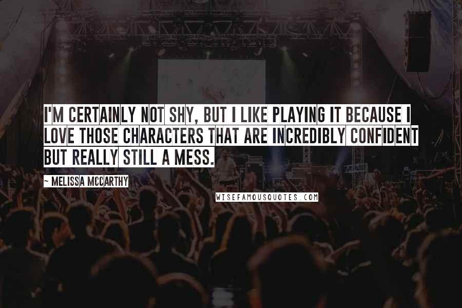 Melissa McCarthy Quotes: I'm certainly not shy, but I like playing it because I love those characters that are incredibly confident but really still a mess.