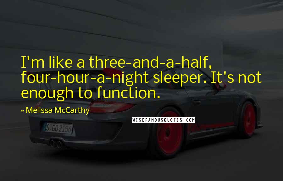 Melissa McCarthy Quotes: I'm like a three-and-a-half, four-hour-a-night sleeper. It's not enough to function.
