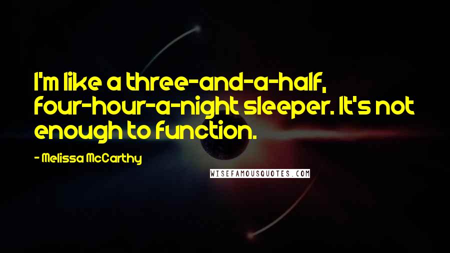 Melissa McCarthy Quotes: I'm like a three-and-a-half, four-hour-a-night sleeper. It's not enough to function.