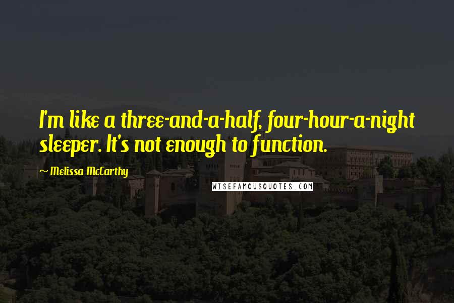Melissa McCarthy Quotes: I'm like a three-and-a-half, four-hour-a-night sleeper. It's not enough to function.
