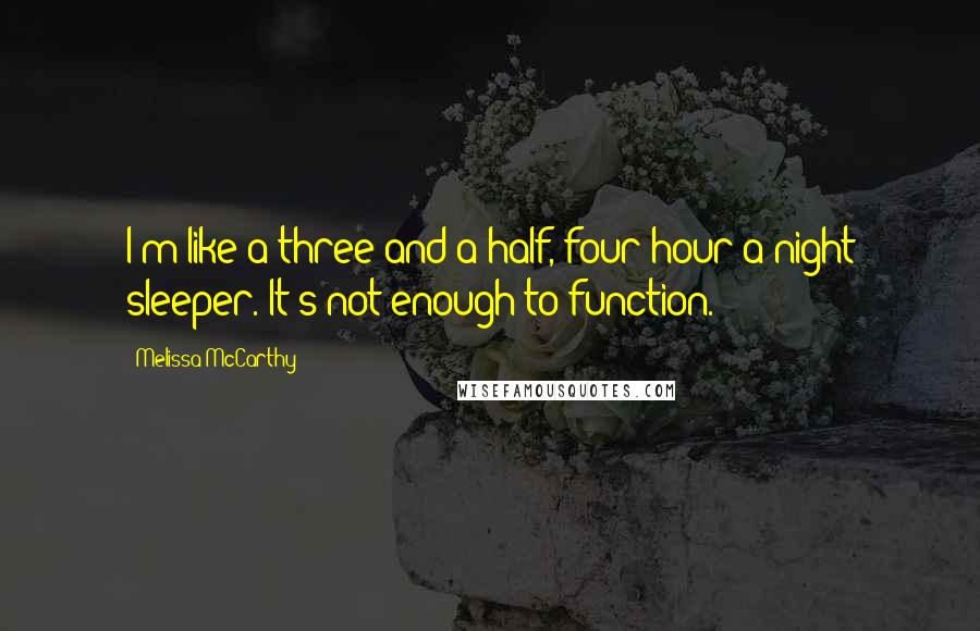 Melissa McCarthy Quotes: I'm like a three-and-a-half, four-hour-a-night sleeper. It's not enough to function.