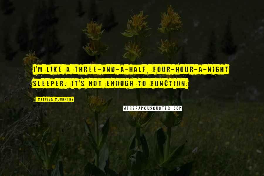 Melissa McCarthy Quotes: I'm like a three-and-a-half, four-hour-a-night sleeper. It's not enough to function.