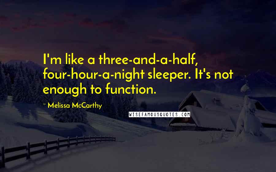 Melissa McCarthy Quotes: I'm like a three-and-a-half, four-hour-a-night sleeper. It's not enough to function.