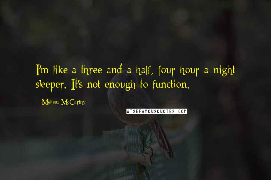 Melissa McCarthy Quotes: I'm like a three-and-a-half, four-hour-a-night sleeper. It's not enough to function.