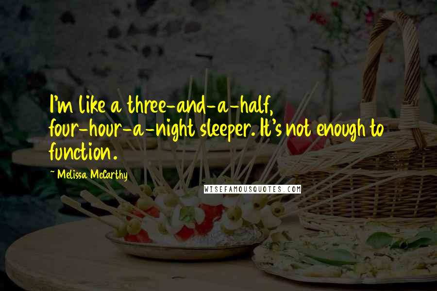Melissa McCarthy Quotes: I'm like a three-and-a-half, four-hour-a-night sleeper. It's not enough to function.