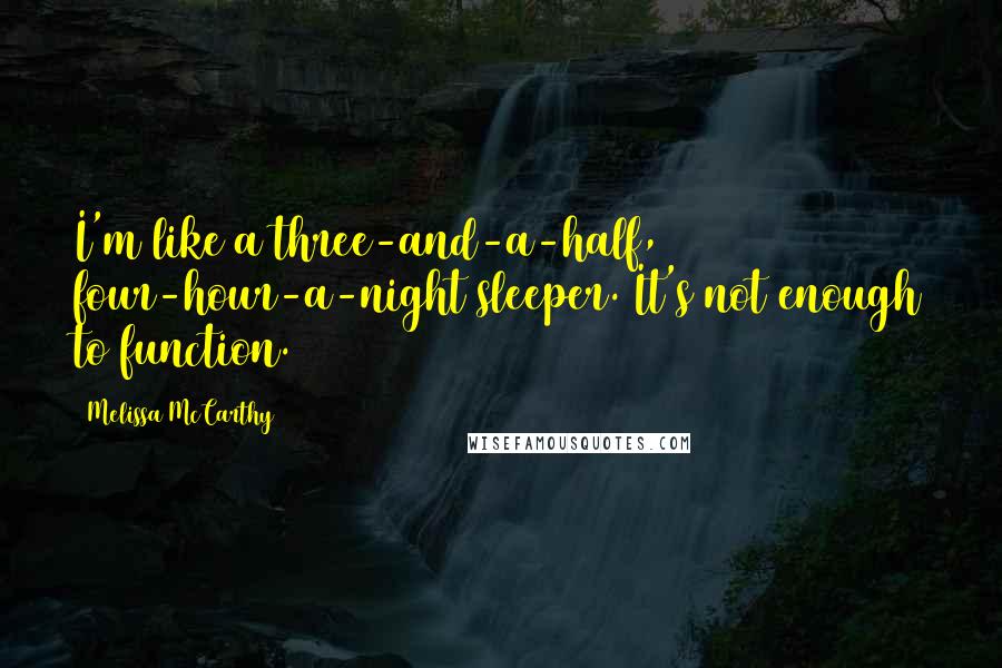 Melissa McCarthy Quotes: I'm like a three-and-a-half, four-hour-a-night sleeper. It's not enough to function.