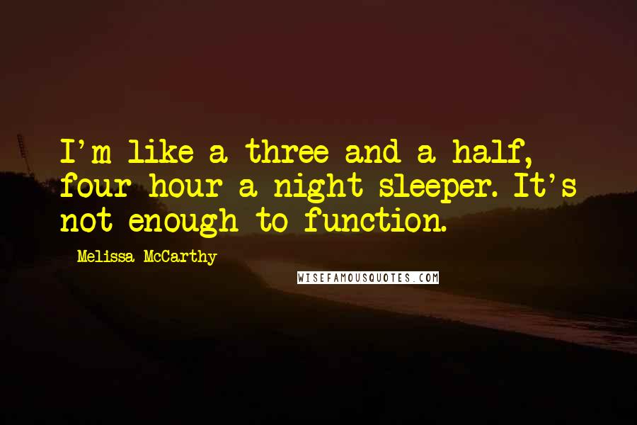 Melissa McCarthy Quotes: I'm like a three-and-a-half, four-hour-a-night sleeper. It's not enough to function.