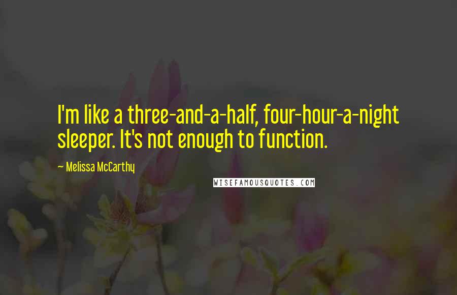 Melissa McCarthy Quotes: I'm like a three-and-a-half, four-hour-a-night sleeper. It's not enough to function.