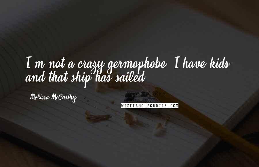 Melissa McCarthy Quotes: I'm not a crazy germophobe; I have kids, and that ship has sailed.