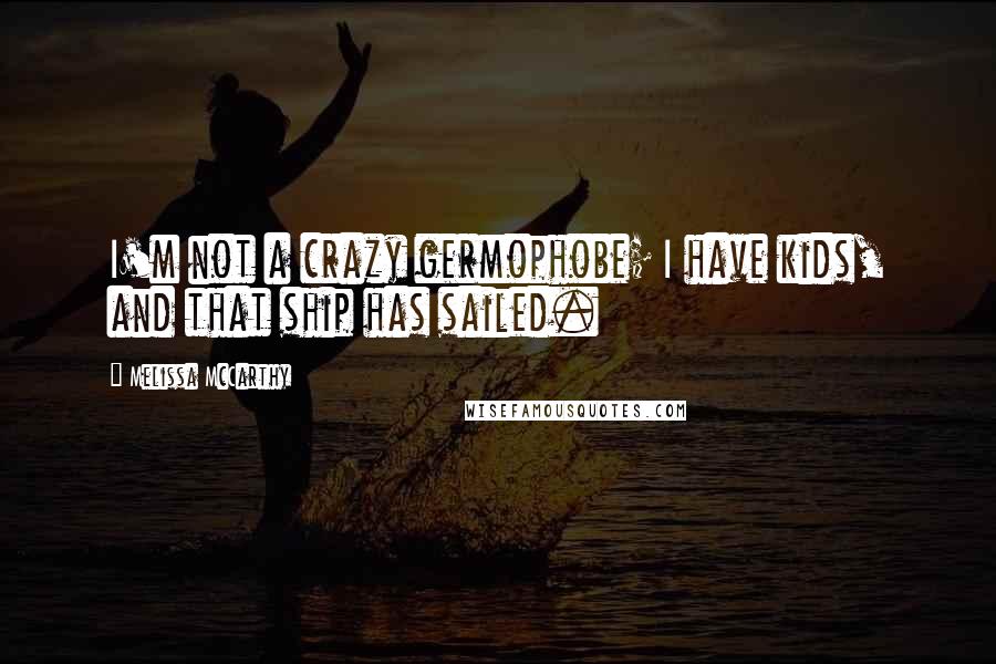 Melissa McCarthy Quotes: I'm not a crazy germophobe; I have kids, and that ship has sailed.