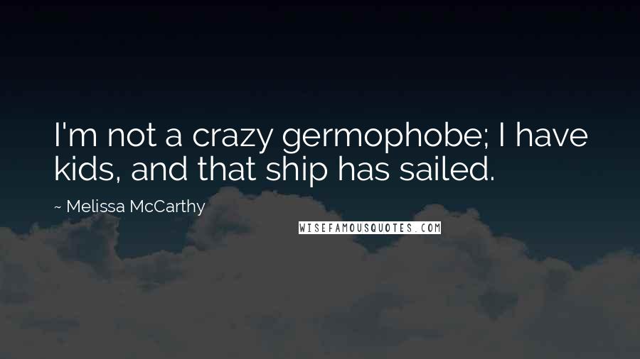 Melissa McCarthy Quotes: I'm not a crazy germophobe; I have kids, and that ship has sailed.