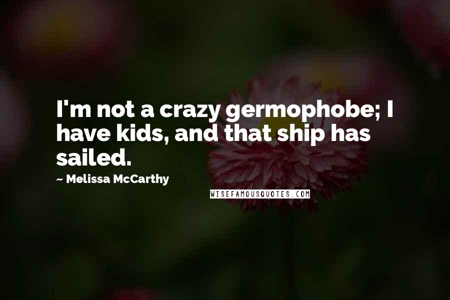 Melissa McCarthy Quotes: I'm not a crazy germophobe; I have kids, and that ship has sailed.
